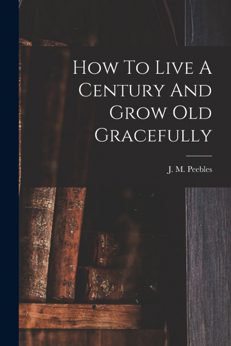 How To Live A Century And Grow Old Gracefully