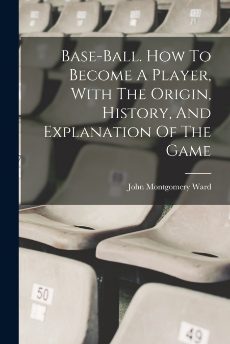 Base-ball. How To Become A Player, With The Origin, History, And Explanation Of The Game