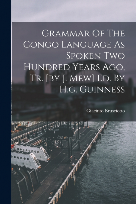 Grammar Of The Congo Language As Spoken Two Hundred Years Ago, Tr. [by J. Mew] Ed. By H.g. Guinness