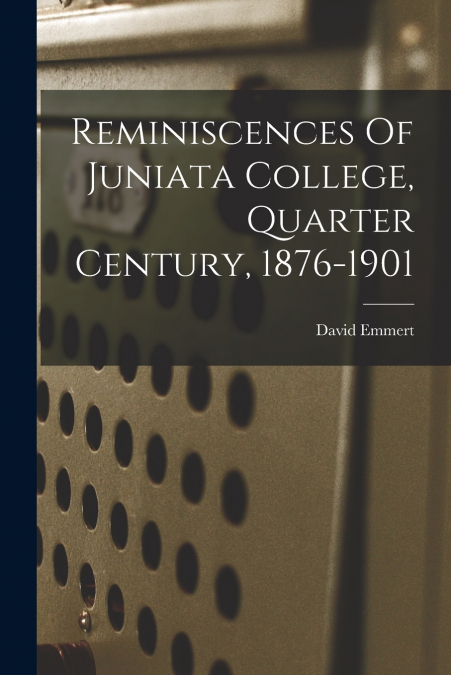 Reminiscences Of Juniata College, Quarter Century, 1876-1901