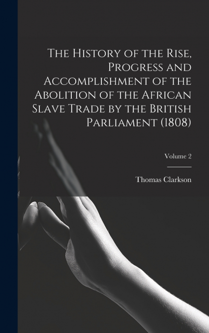 The History of the Rise, Progress and Accomplishment of the Abolition of the African Slave Trade by the British Parliament (1808); Volume 2