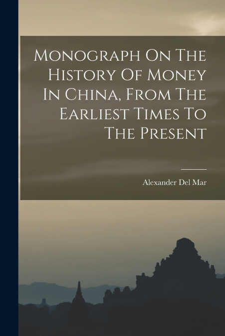 Monograph On The History Of Money In China, From The Earliest Times To The Present