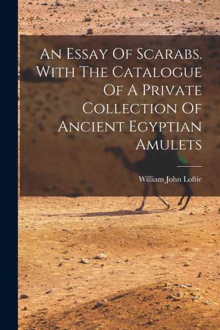 An Essay Of Scarabs. With The Catalogue Of A Private Collection Of Ancient Egyptian Amulets