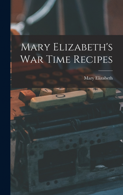 Mary Elizabeth’s War Time Recipes
