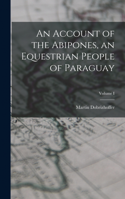 An Account of the Abipones, an Equestrian People of Paraguay; Volume I