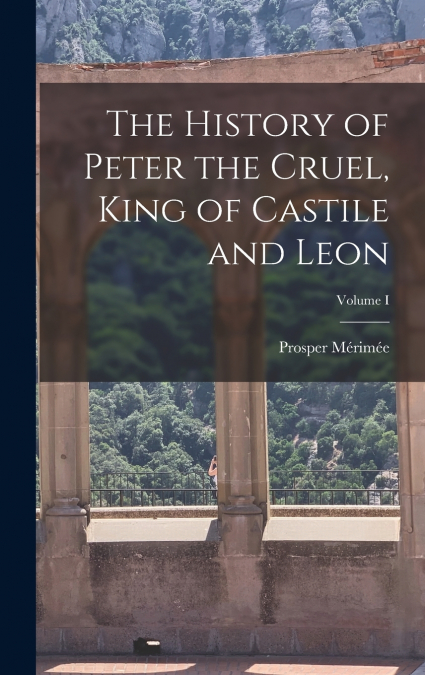 The History of Peter the Cruel, King of Castile and Leon; Volume I