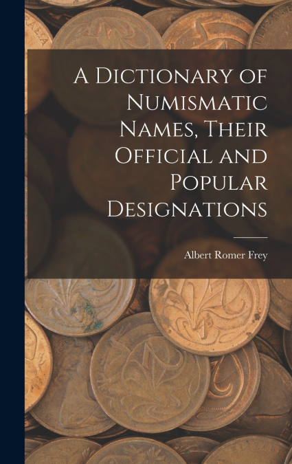 A Dictionary of Numismatic Names, Their Official and Popular Designations