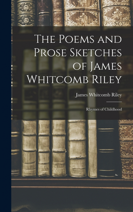 The Poems and Prose Sketches of James Whitcomb Riley