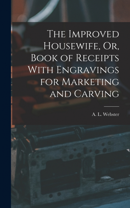 The Improved Housewife, Or, Book of Receipts With Engravings for Marketing and Carving