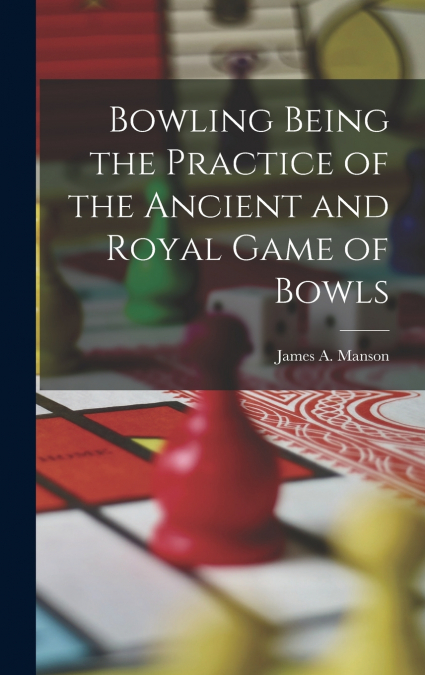 Bowling Being the Practice of the Ancient and Royal Game of Bowls