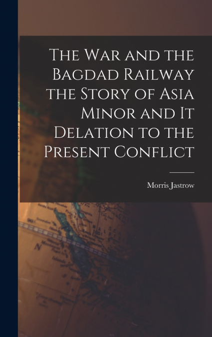 The War and the Bagdad Railway the Story of Asia Minor and it Delation to the Present Conflict