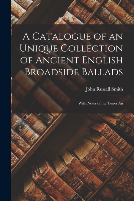 A Catalogue of an Unique Collection of Ancient English Broadside Ballads