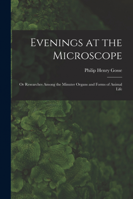 Evenings at the Microscope; or Researches Among the Minuter Organs and Forms of Animal Life