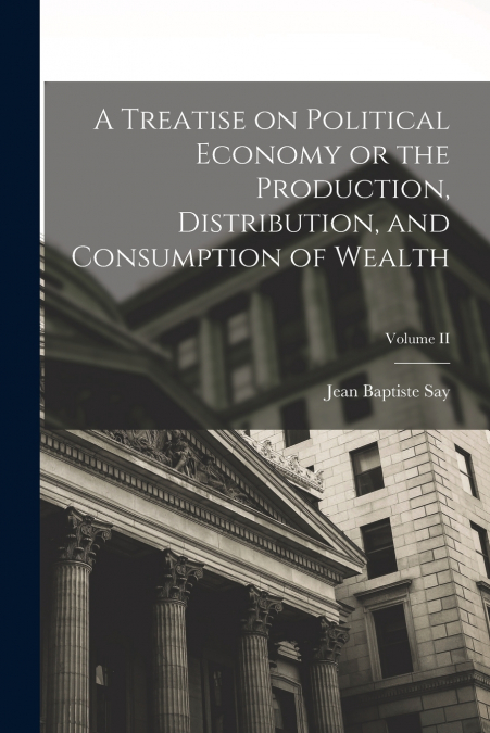 A Treatise on Political Economy or the Production, Distribution, and Consumption of Wealth; Volume II