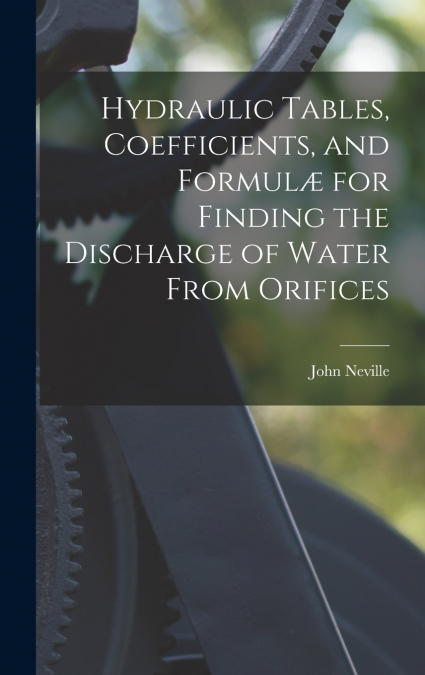 Hydraulic Tables, Coefficients, and Formulæ for Finding the Discharge of Water From Orifices