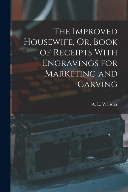 The Improved Housewife, Or, Book of Receipts With Engravings for Marketing and Carving