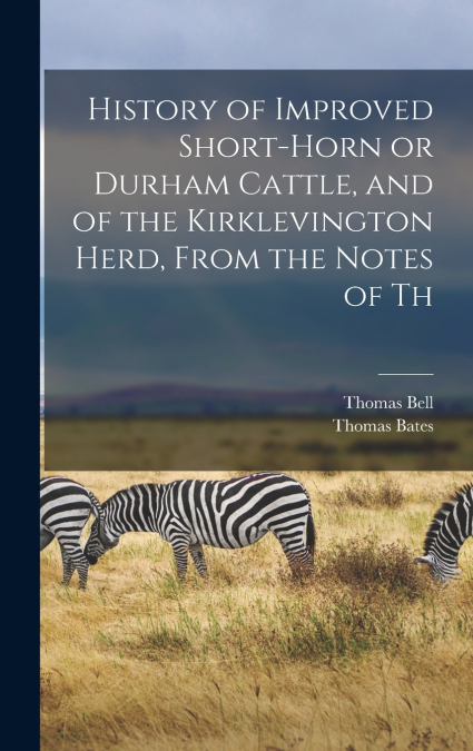 History of Improved Short-horn or Durham Cattle, and of the Kirklevington Herd, From the Notes of Th