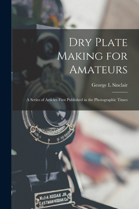 Dry Plate Making for Amateurs; A Series of Articles First Published in the Photographic Times