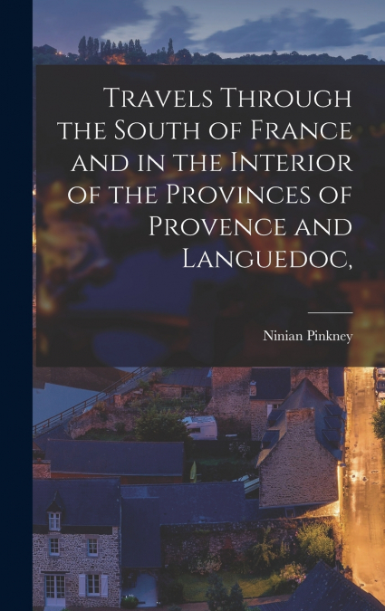 Travels Through the South of France and in the Interior of the Provinces of Provence and Languedoc,