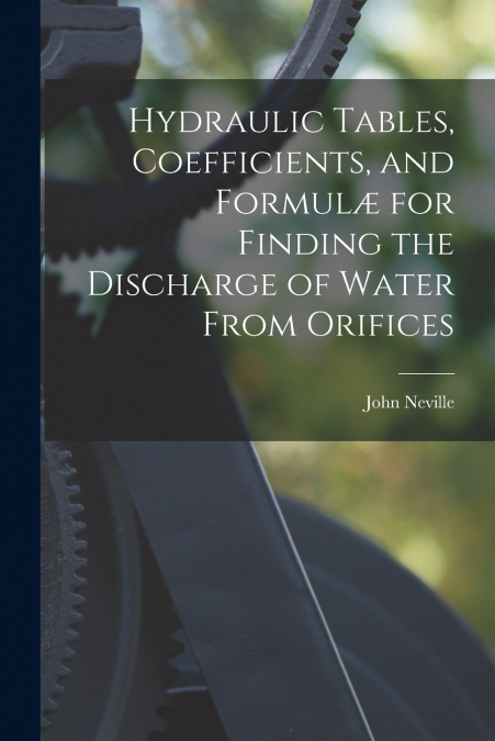 Hydraulic Tables, Coefficients, and Formulæ for Finding the Discharge of Water From Orifices