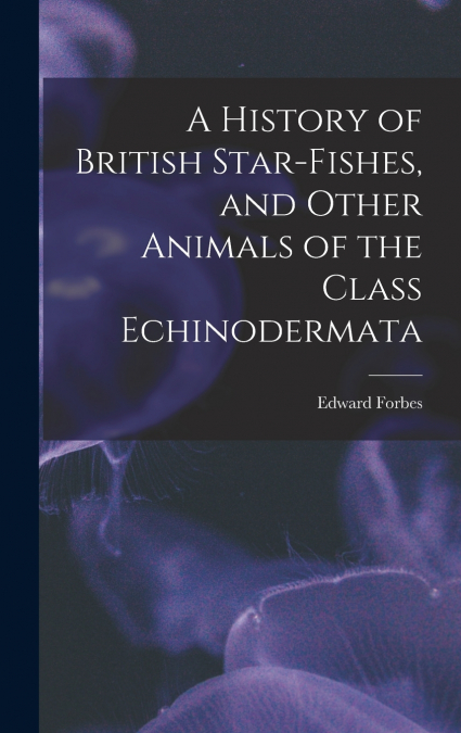 A History of British Star-fishes, and Other Animals of the Class Echinodermata