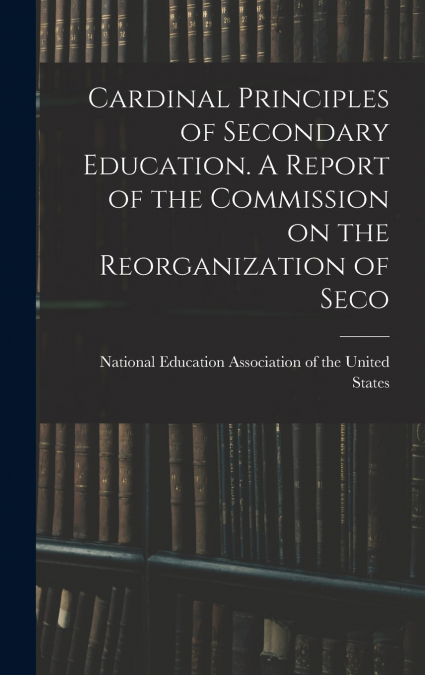Cardinal Principles of Secondary Education. A Report of the Commission on the Reorganization of Seco