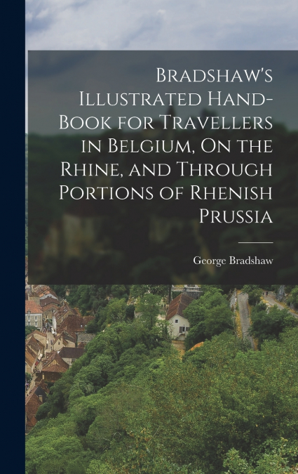 Bradshaw’s Illustrated Hand-Book for Travellers in Belgium, On the Rhine, and Through Portions of Rhenish Prussia