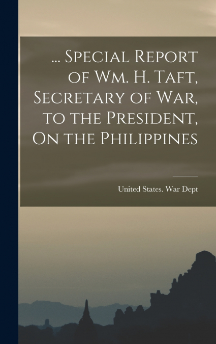 ... Special Report of Wm. H. Taft, Secretary of War, to the President, On the Philippines