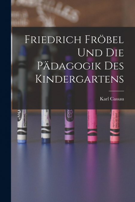 Friedrich Fröbel Und Die Pädagogik Des Kindergartens