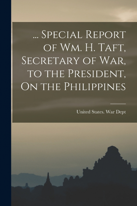 ... Special Report of Wm. H. Taft, Secretary of War, to the President, On the Philippines