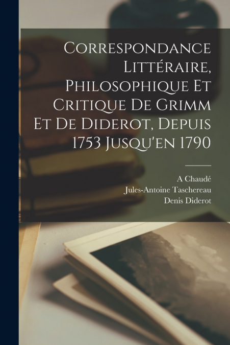 Correspondance Littéraire, Philosophique Et Critique De Grimm Et De Diderot, Depuis 1753 Jusqu’en 1790