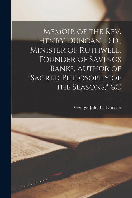 Memoir of the Rev. Henry Duncan, D.D., Minister of Ruthwell, Founder of Savings Banks, Author of 'Sacred Philosophy of the Seasons,' &c