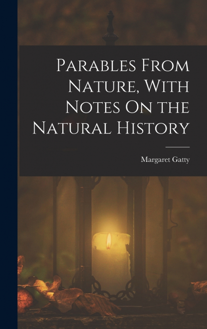 Parables From Nature, With Notes On the Natural History