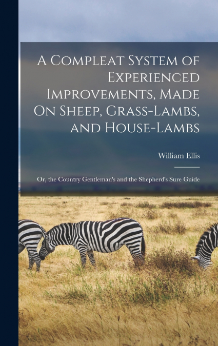 A Compleat System of Experienced Improvements, Made On Sheep, Grass-Lambs, and House-Lambs
