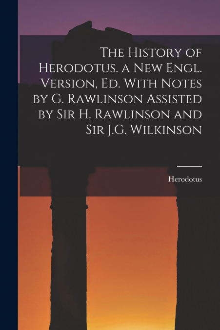 The History of Herodotus. a New Engl. Version, Ed. With Notes by G. Rawlinson Assisted by Sir H. Rawlinson and Sir J.G. Wilkinson