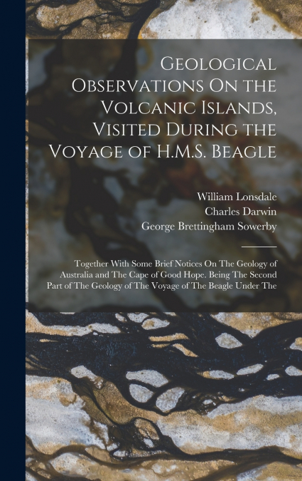 Geological Observations On the Volcanic Islands, Visited During the Voyage of H.M.S. Beagle