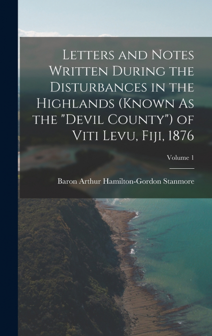 Letters and Notes Written During the Disturbances in the Highlands (Known As the 'Devil County') of Viti Levu, Fiji, 1876; Volume 1
