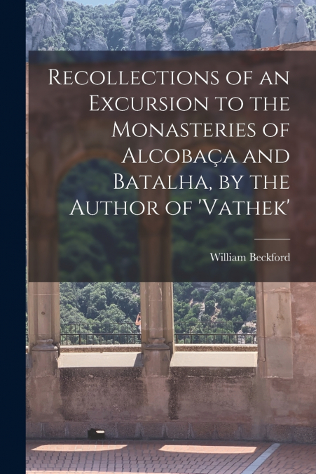Recollections of an Excursion to the Monasteries of Alcobaça and Batalha, by the Author of ’vathek’