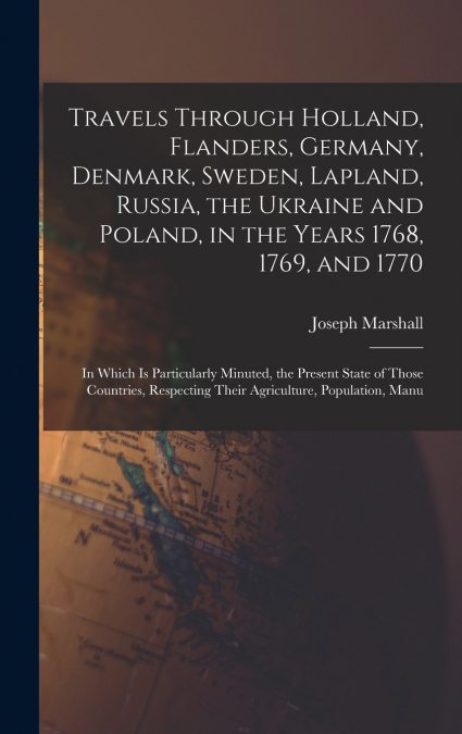 Travels Through Holland, Flanders, Germany, Denmark, Sweden, Lapland, Russia, the Ukraine and Poland, in the Years 1768, 1769, and 1770