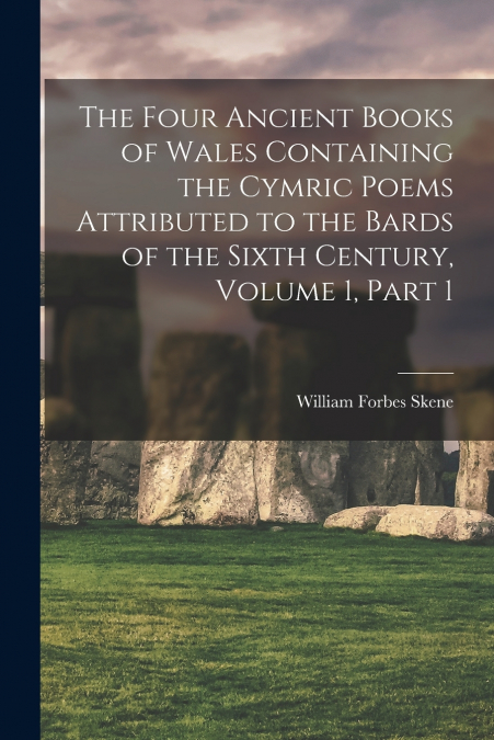 The Four Ancient Books of Wales Containing the Cymric Poems Attributed to the Bards of the Sixth Century, Volume 1, part 1