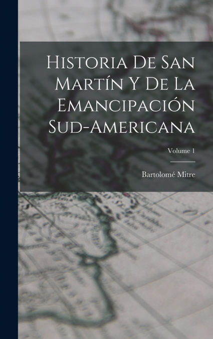 Historia De San Martín Y De La Emancipación Sud-Americana; Volume 1