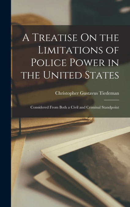 A Treatise On the Limitations of Police Power in the United States
