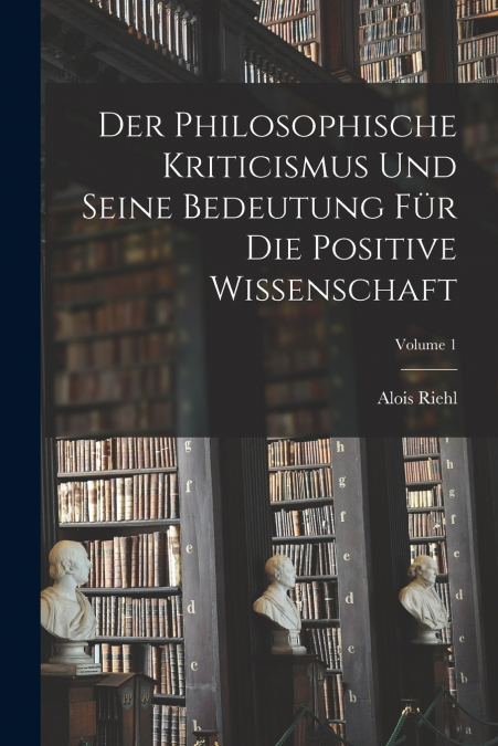 Der Philosophische Kriticismus Und Seine Bedeutung Für Die Positive Wissenschaft; Volume 1