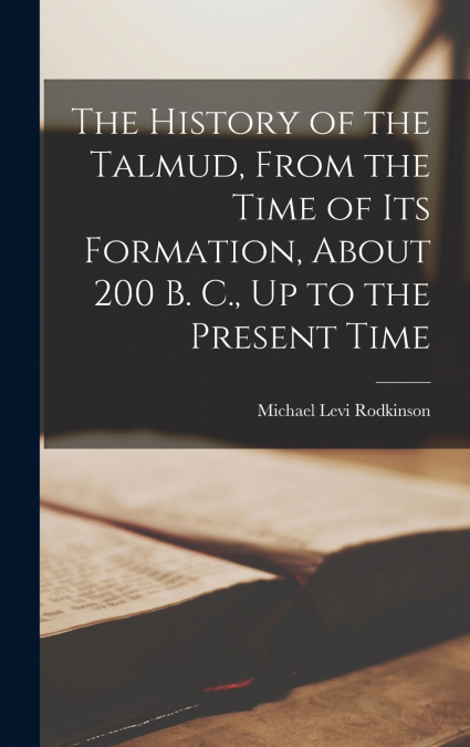 The History of the Talmud, From the Time of Its Formation, About 200 B. C., Up to the Present Time