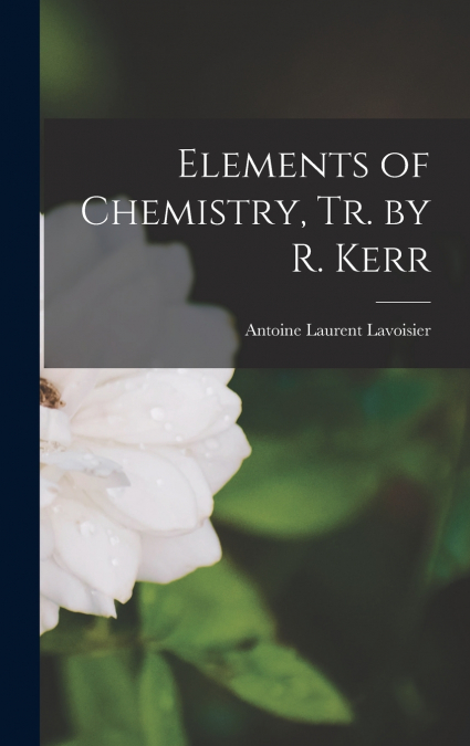 Elements of Chemistry, Tr. by R. Kerr