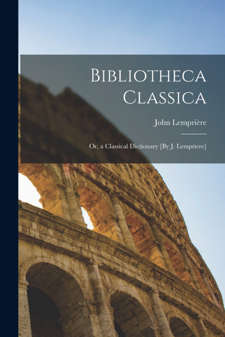 Bibliotheca Classica; Or, a Classical Dictionary [By J. Lempriere]