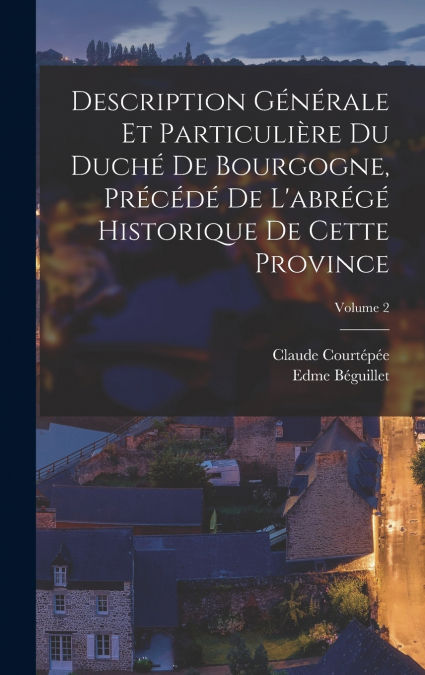 Description Générale Et Particulière Du Duché De Bourgogne, Précédé De L’abrégé Historique De Cette Province; Volume 2