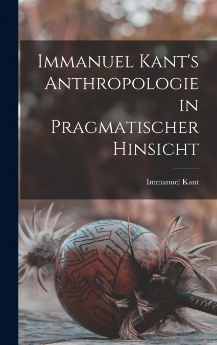 Immanuel Kant’s Anthropologie in pragmatischer Hinsicht