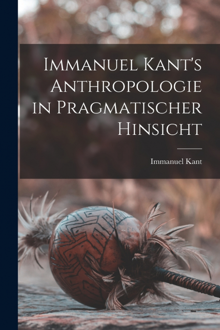 Immanuel Kant’s Anthropologie in pragmatischer Hinsicht