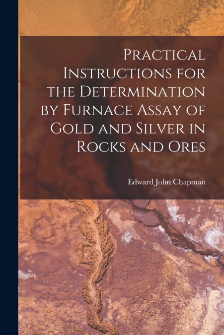 Practical Instructions for the Determination by Furnace Assay of Gold and Silver in Rocks and Ores